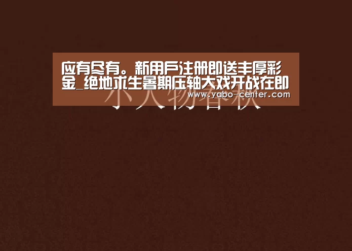 应有尽有。新用户注册即送丰厚彩金_绝地求生暑期压轴大戏开战在即 48支职业战队再战虎牙天命杯(图1) 应有尽有。新用户注册即送丰厚彩金