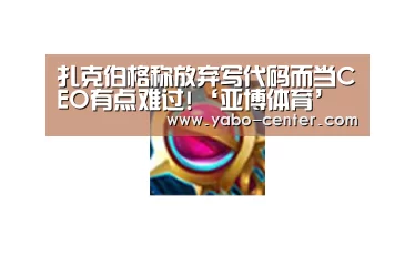 扎克伯格称放弃写代码而当CEO有点难过!‘亚博体育’(图2) 亚博体育官网