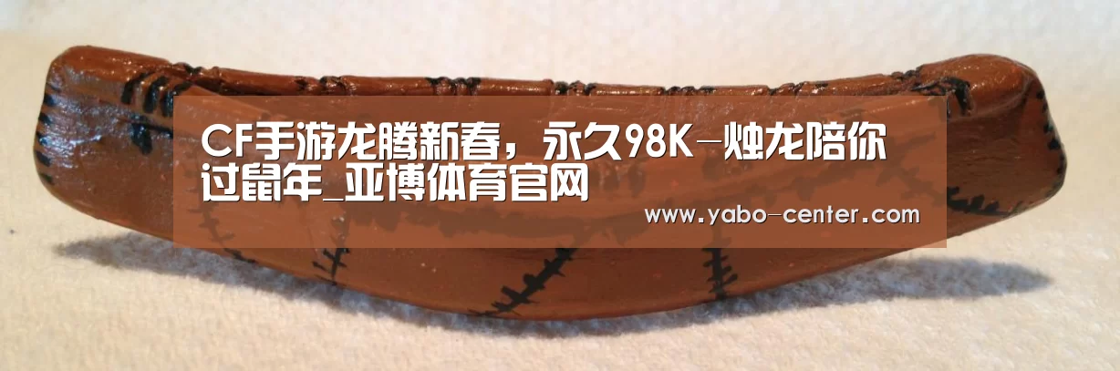 CF手游龙腾新春,永久98K-烛龙陪你过鼠年_亚博体育官网(图1) 应有尽有。新用户注册即送丰厚彩金
