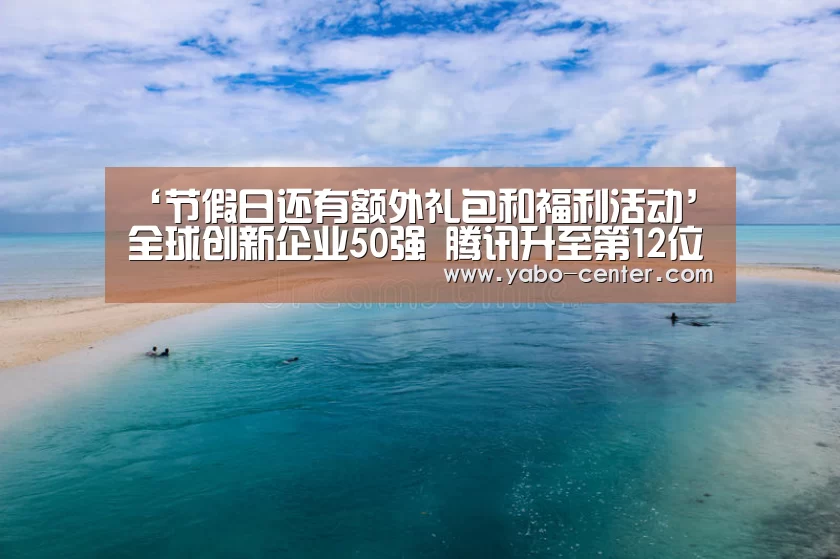 ‘节假日还有额外礼包和福利活动’全球创新企业50强 腾讯升至第12位(图2) 节假日还有额外礼包和福利活动