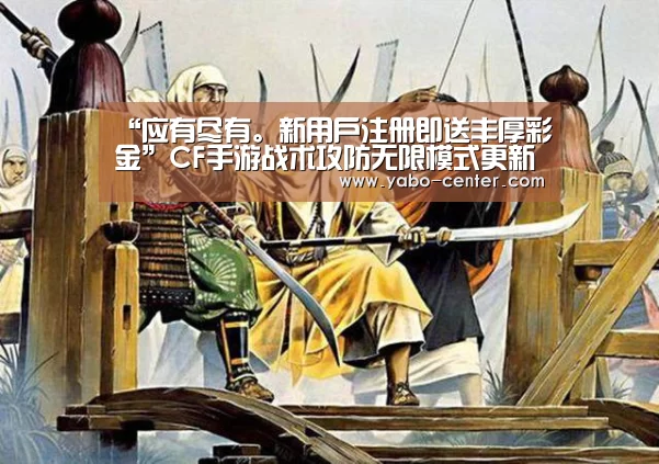 “应有尽有。新用户注册即送丰厚彩金”CF手游战术攻防无限模式更新 玩法再次升级(图1) 亚博体育