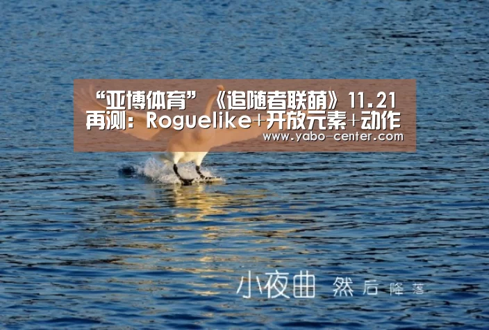“亚博体育”《追随者联萌》11.21再测:Roguelike+开放元素+动作(图1) 节假日还有额外礼包和福利活动